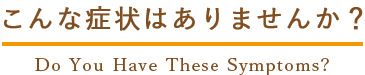 こんな症状ありませんか?